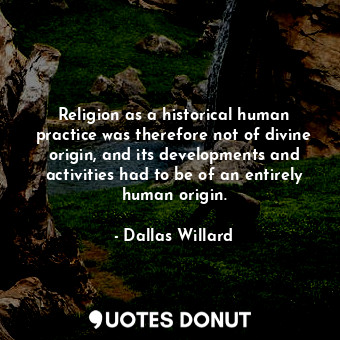 Religion as a historical human practice was therefore not of divine origin, and its developments and activities had to be of an entirely human origin.