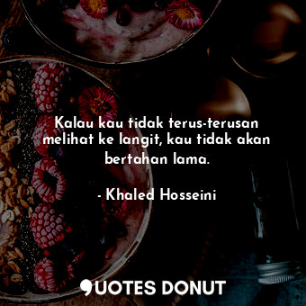  Kalau kau tidak terus-terusan melihat ke langit, kau tidak akan bertahan lama.... - Khaled Hosseini - Quotes Donut