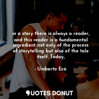 in a story there is always a reader, and this reader is a fundamental ingredient not only of the process of storytelling but also of the tale itself. Today,