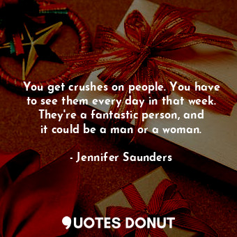  You get crushes on people. You have to see them every day in that week. They&#39... - Jennifer Saunders - Quotes Donut
