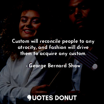  Custom will reconcile people to any atrocity, and fashion will drive them to acq... - George Bernard Shaw - Quotes Donut