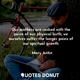  Our mothers are racked with the pains of our physical birth; we ourselves suffer... - Mary Antin - Quotes Donut