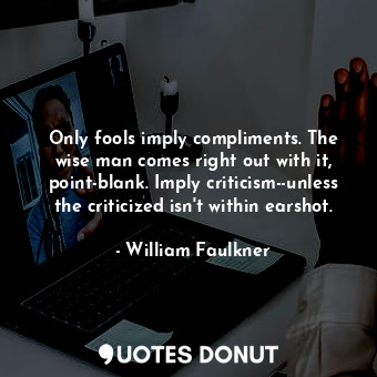 Only fools imply compliments. The wise man comes right out with it, point-blank. Imply criticism--unless the criticized isn't within earshot.