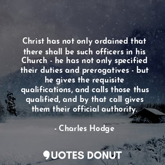 Christ has not only ordained that there shall be such officers in his Church - he has not only specified their duties and prerogatives - but he gives the requisite qualifications, and calls those thus qualified, and by that call gives them their official authority.