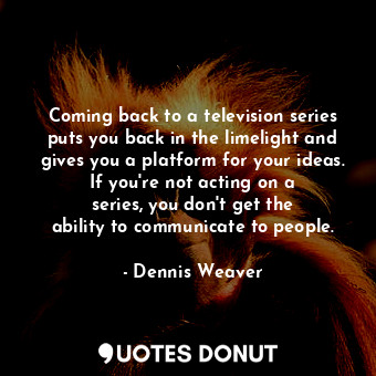  Coming back to a television series puts you back in the limelight and gives you ... - Dennis Weaver - Quotes Donut