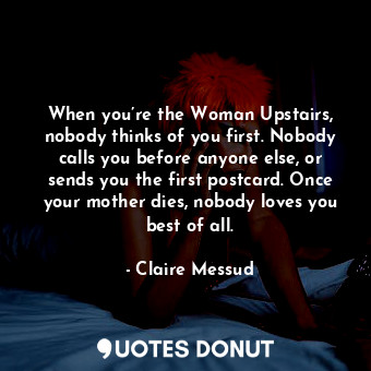  When you’re the Woman Upstairs, nobody thinks of you first. Nobody calls you bef... - Claire Messud - Quotes Donut