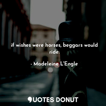 if wishes were horses, beggars would ride.