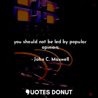 you should not be led by popular opinion;