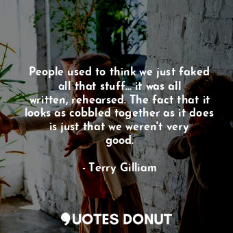  People used to think we just faked all that stuff... it was all written, rehears... - Terry Gilliam - Quotes Donut