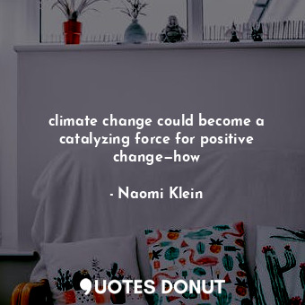 climate change could become a catalyzing force for positive change—how... - Naomi Klein - Quotes Donut