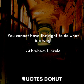 You cannot have the right to do what is wrong!