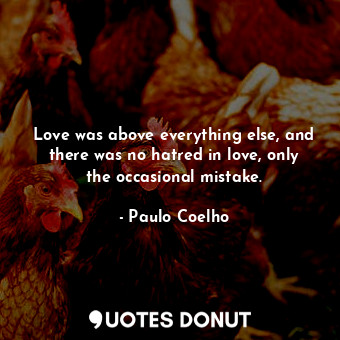 Love was above everything else, and there was no hatred in love, only the occasional mistake.