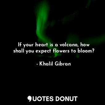  If your heart is a volcano, how shall you expect flowers to bloom?... - Khalil Gibran - Quotes Donut