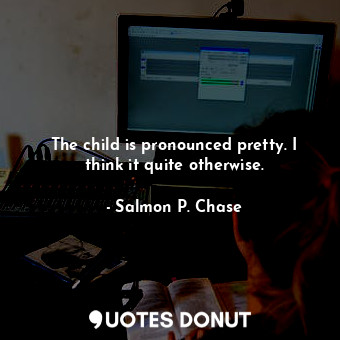  The child is pronounced pretty. I think it quite otherwise.... - Salmon P. Chase - Quotes Donut