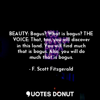 BEAUTY: Bogus? What is bogus? THE VOICE: That, too, you will discover in this land. You will find much that is bogus. Also, you will do much that is bogus.