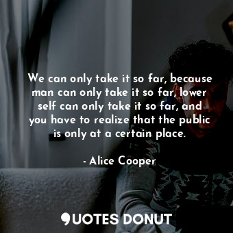  We can only take it so far, because man can only take it so far, lower self can ... - Alice Cooper - Quotes Donut