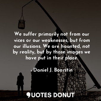  We suffer primarily not from our vices or our weaknesses, but from our illusions... - Daniel J. Boorstin - Quotes Donut