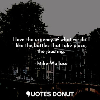  I love the urgency of what we do. I like the battles that take place, the jousti... - Mike Wallace - Quotes Donut