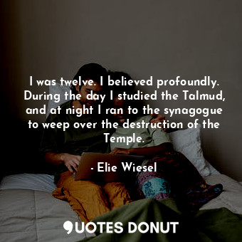 I was twelve. I believed profoundly. During the day I studied the Talmud, and at night I ran to the synagogue to weep over the destruction of the Temple.