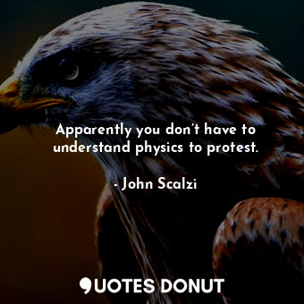  Apparently you don’t have to understand physics to protest.... - John Scalzi - Quotes Donut