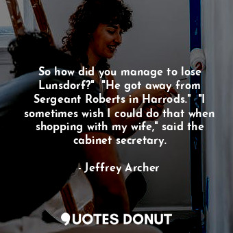  So how did you manage to lose Lunsdorf?"  "He got away from Sergeant Roberts in ... - Jeffrey Archer - Quotes Donut