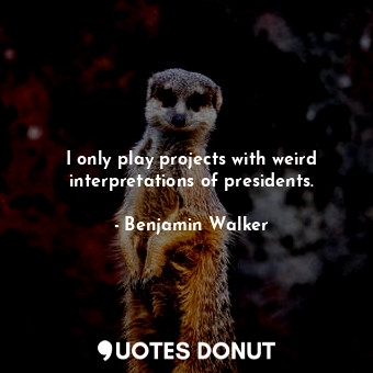  I only play projects with weird interpretations of presidents.... - Benjamin Walker - Quotes Donut