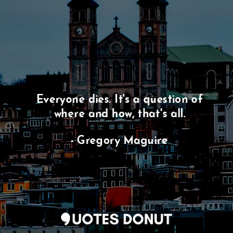  Everyone dies. It's a question of where and how, that's all.... - Gregory Maguire - Quotes Donut