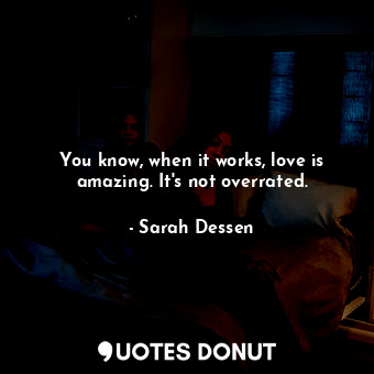  You know, when it works, love is amazing. It's not overrated.... - Sarah Dessen - Quotes Donut