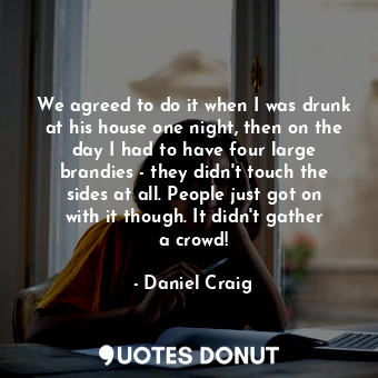  We agreed to do it when I was drunk at his house one night, then on the day I ha... - Daniel Craig - Quotes Donut