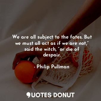 We are all subject to the fates. But we must all act as if we are not,” said the witch, “or die of despair.