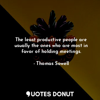 The least productive people are usually the ones who are most in favor of holding meetings.