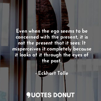  Even when the ego seems to be concerned with the present, it is not the present ... - Eckhart Tolle - Quotes Donut
