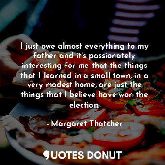  I just owe almost everything to my father and it&#39;s passionately interesting ... - Margaret Thatcher - Quotes Donut