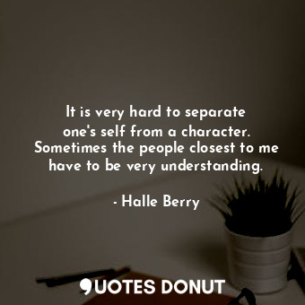  It is very hard to separate one&#39;s self from a character. Sometimes the peopl... - Halle Berry - Quotes Donut