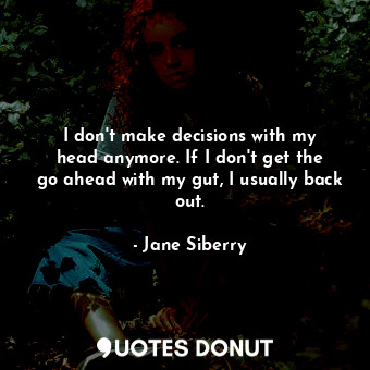 I don&#39;t make decisions with my head anymore. If I don&#39;t get the go ahead with my gut, I usually back out.