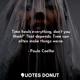 Time heals everything, don’t you think?” That depends. Time can often make things worse.