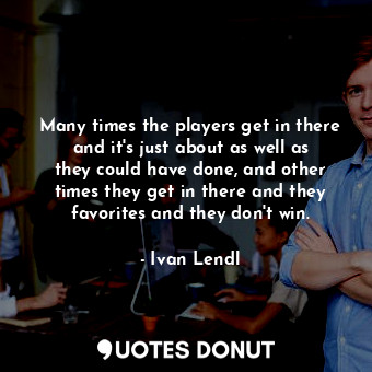  Many times the players get in there and it&#39;s just about as well as they coul... - Ivan Lendl - Quotes Donut
