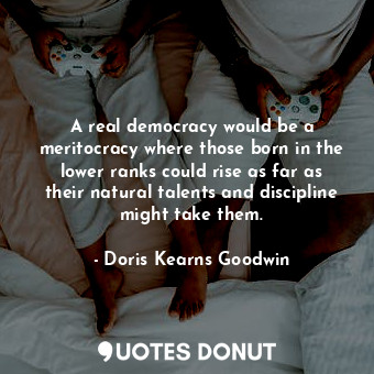 A real democracy would be a meritocracy where those born in the lower ranks could rise as far as their natural talents and discipline might take them.