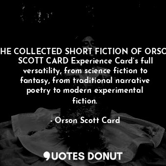 THE COLLECTED SHORT FICTION OF ORSON SCOTT CARD Experience Card’s full versatility, from science fiction to fantasy, from traditional narrative poetry to modern experimental fiction.