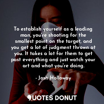 To establish yourself as a leading man, you&#39;re shooting for the smallest point on the target, and you get a lot of judgment thrown at you. It takes a lot for them to get past everything and just watch your art and what you&#39;re doing.