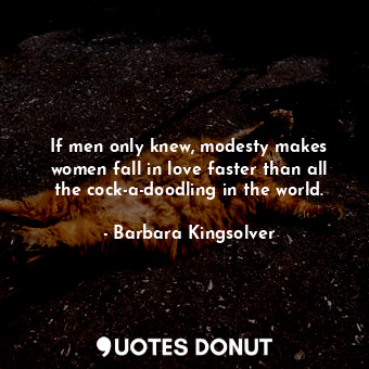 If men only knew, modesty makes women fall in love faster than all the cock-a-doodling in the world.