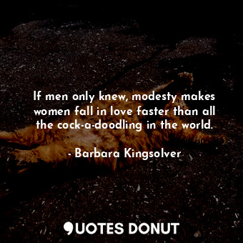  If men only knew, modesty makes women fall in love faster than all the cock-a-do... - Barbara Kingsolver - Quotes Donut