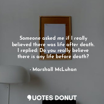 Someone asked me if I really believed there was life after death. I replied: Do you really believe there is any life before death?