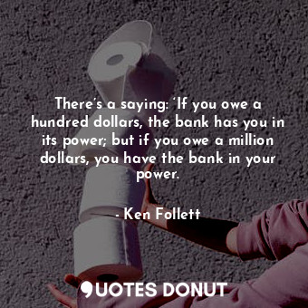  There’s a saying: ‘If you owe a hundred dollars, the bank has you in its power; ... - Ken Follett - Quotes Donut