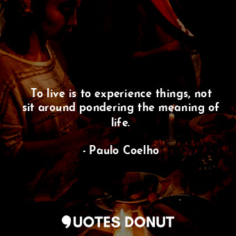  To live is to experience things, not sit around pondering the meaning of life.... - Paulo Coelho - Quotes Donut