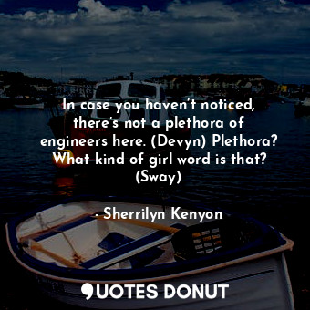 In case you haven’t noticed, there’s not a plethora of engineers here. (Devyn) Plethora? What kind of girl word is that? (Sway)