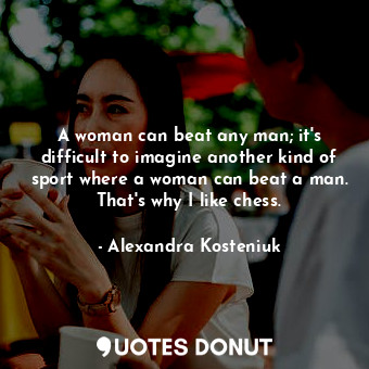 A woman can beat any man; it&#39;s difficult to imagine another kind of sport where a woman can beat a man. That&#39;s why I like chess.
