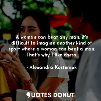  A woman can beat any man; it&#39;s difficult to imagine another kind of sport wh... - Alexandra Kosteniuk - Quotes Donut