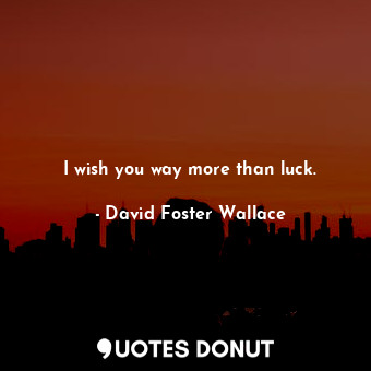 I wish you way more than luck.