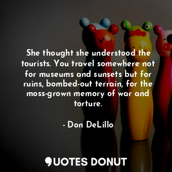  She thought she understood the tourists. You travel somewhere not for museums an... - Don DeLillo - Quotes Donut